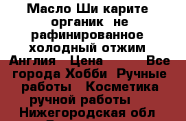 Масло Ши карите, органик, не рафинированное, холодный отжим. Англия › Цена ­ 449 - Все города Хобби. Ручные работы » Косметика ручной работы   . Нижегородская обл.,Дзержинск г.